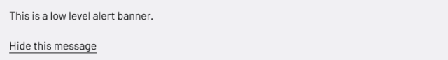 A light gray banner with black text that reads ‘This is a low level alert banner.’ Below the text, there is a link labelled ‘Hide this message'