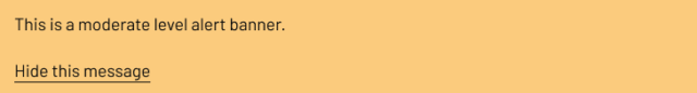 A light orange banner with black text that reads ‘This is a moderate level alert banner.’ Below the text, there is a link labelled ‘Hide this message.'